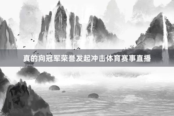 真的向冠军荣誉发起冲击体育赛事直播
