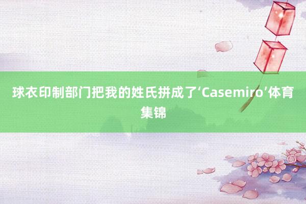 球衣印制部门把我的姓氏拼成了‘Casemiro’体育集锦