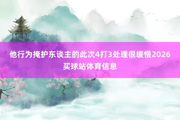 他行为掩护东谈主的此次4打3处理很缓慢2026买球站体育信息