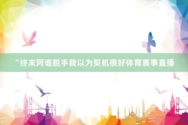 “终末阿谁脱手我以为契机很好体育赛事直播