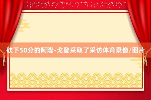 砍下50分的阿隆-戈登采取了采访体育录像/图片