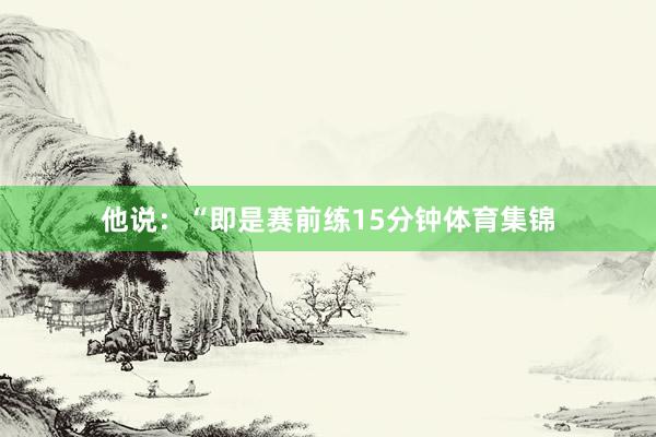 他说:“即是赛前练15分钟体育集锦