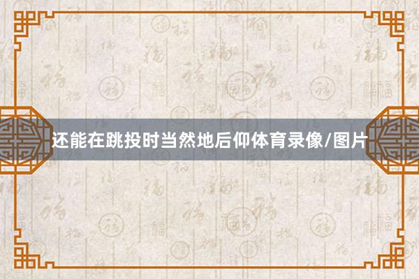 还能在跳投时当然地后仰体育录像/图片