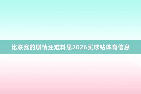 比联赛的剧情还难料思2026买球站体育信息