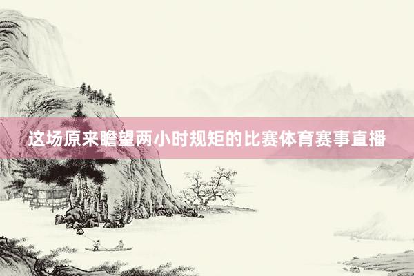 这场原来瞻望两小时规矩的比赛体育赛事直播
