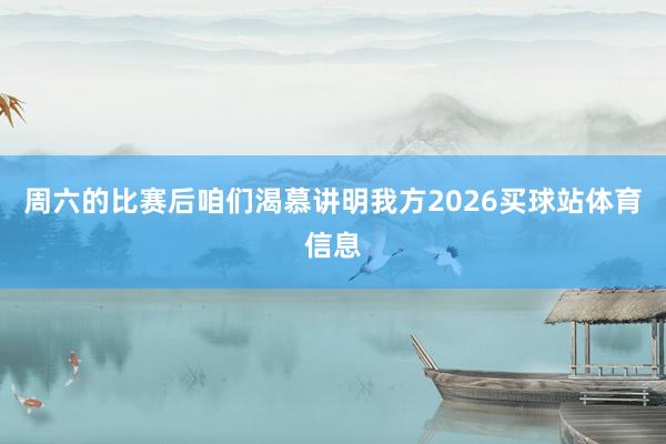 周六的比赛后咱们渴慕讲明我方2026买球站体育信息