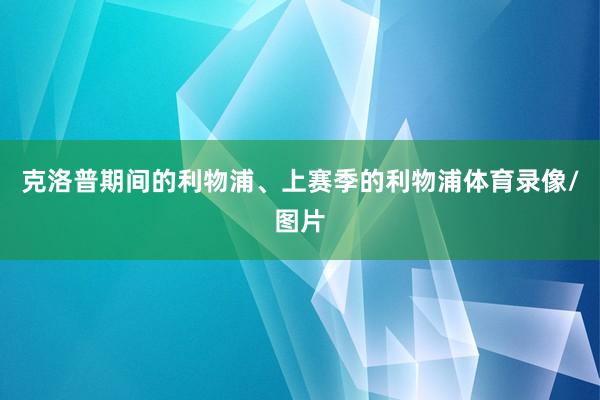 克洛普期间的利物浦、上赛季的利物浦体育录像/图片