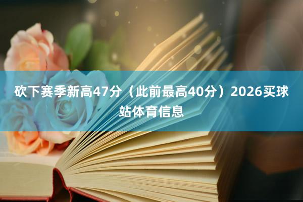 砍下赛季新高47分(此前最高40分)2026买球站体育信息