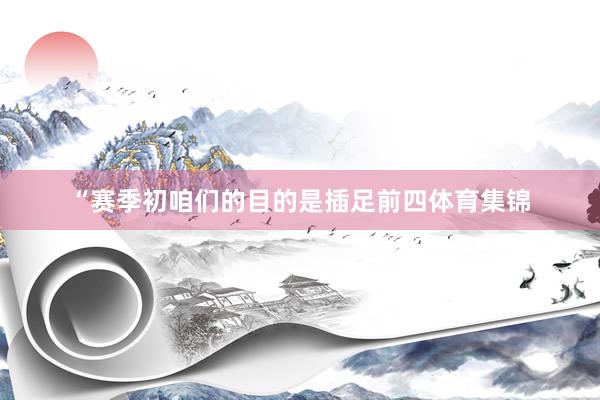 “赛季初咱们的目的是插足前四体育集锦