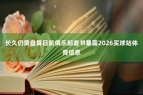 长久仍需盘算目前俱乐部音书暴露2026买球站体育信息