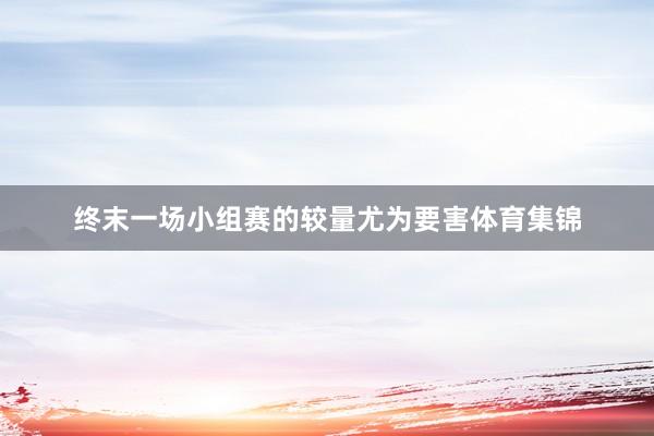 终末一场小组赛的较量尤为要害体育集锦