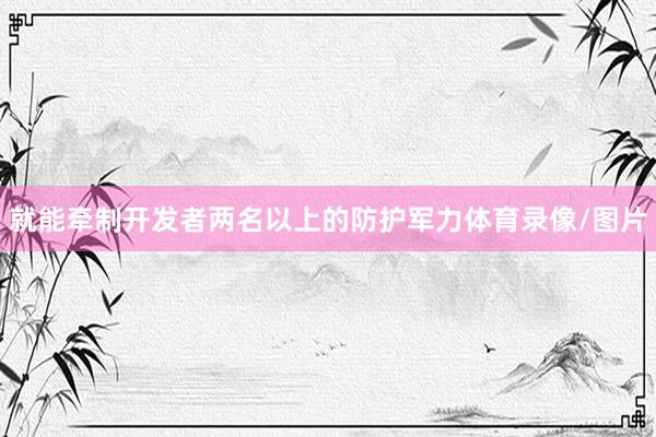 就能牵制开发者两名以上的防护军力体育录像/图片