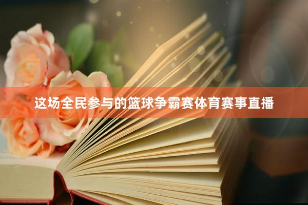 这场全民参与的篮球争霸赛体育赛事直播