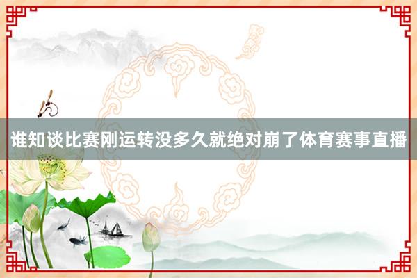 谁知谈比赛刚运转没多久就绝对崩了体育赛事直播