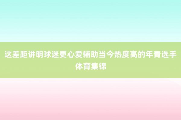 这差距讲明球迷更心爱辅助当今热度高的年青选手体育集锦