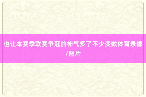也让本赛季联赛争冠的神气多了不少变数体育录像/图片