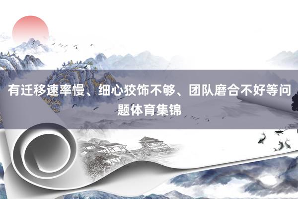 有迁移速率慢、细心狡饰不够、团队磨合不好等问题体育集锦