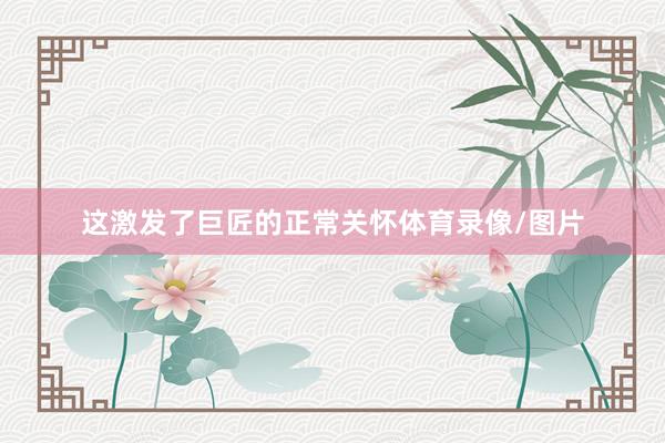 这激发了巨匠的正常关怀体育录像/图片