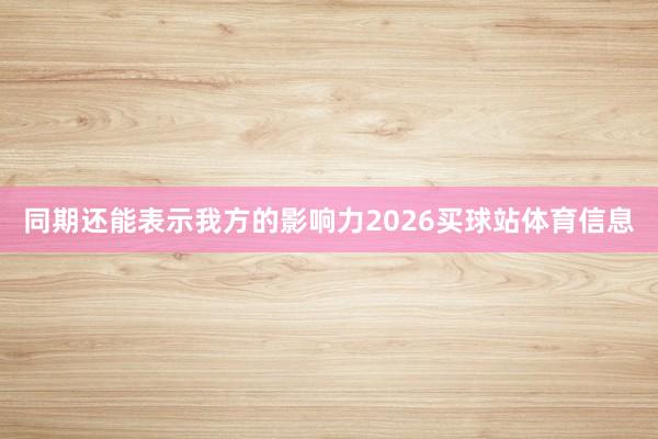 同期还能表示我方的影响力2026买球站体育信息
