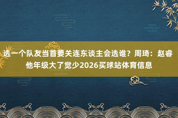 选一个队友当首要关连东谈主会选谁？周琦：赵睿 他年级大了觉少2026买球站体育信息