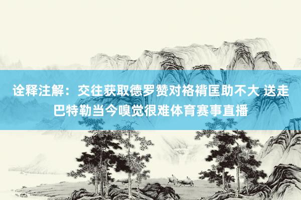 诠释注解：交往获取德罗赞对袼褙匡助不大 送走巴特勒当今嗅觉很难体育赛事直播