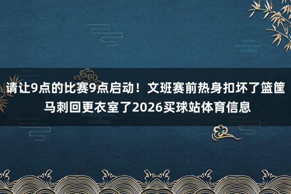 请让9点的比赛9点启动！文班赛前热身扣坏了篮筐 马刺回更衣室了2026买球站体育信息