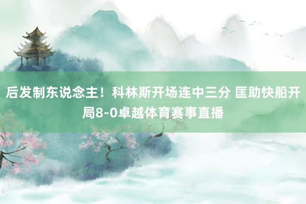 后发制东说念主！科林斯开场连中三分 匡助快船开局8-0卓越体育赛事直播