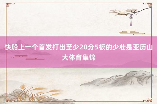 快船上一个首发打出至少20分5板的少壮是亚历山大体育集锦