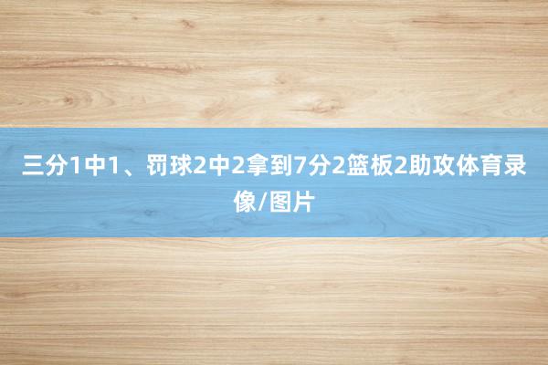 三分1中1、罚球2中2拿到7分2篮板2助攻体育录像/图片