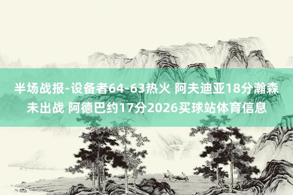 半场战报-设备者64-63热火 阿夫迪亚18分瀚森未出战 阿德巴约17分2026买球站体育信息