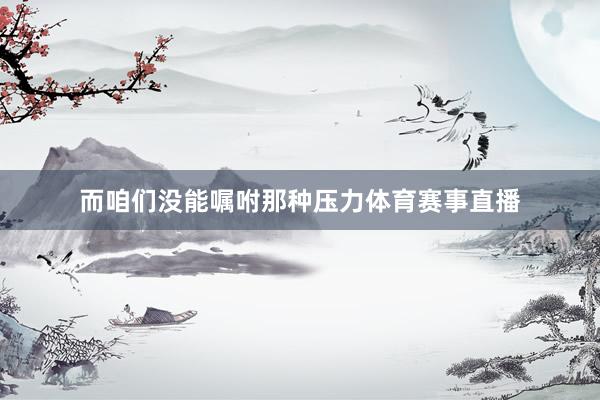 而咱们没能嘱咐那种压力体育赛事直播