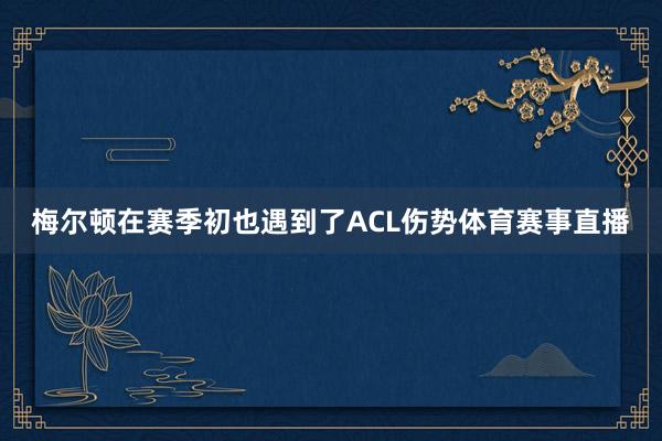 梅尔顿在赛季初也遇到了ACL伤势体育赛事直播
