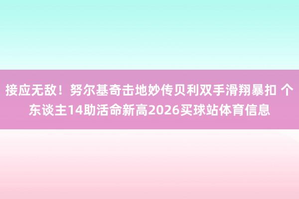 接应无敌！努尔基奇击地妙传贝利双手滑翔暴扣 个东谈主14助活命新高2026买球站体育信息