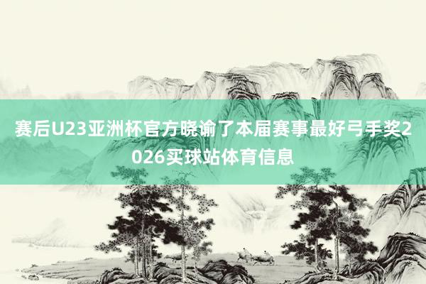 赛后U23亚洲杯官方晓谕了本届赛事最好弓手奖2026买球站体育信息
