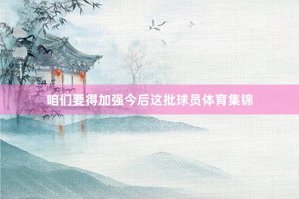 咱们要得加强今后这批球员体育集锦