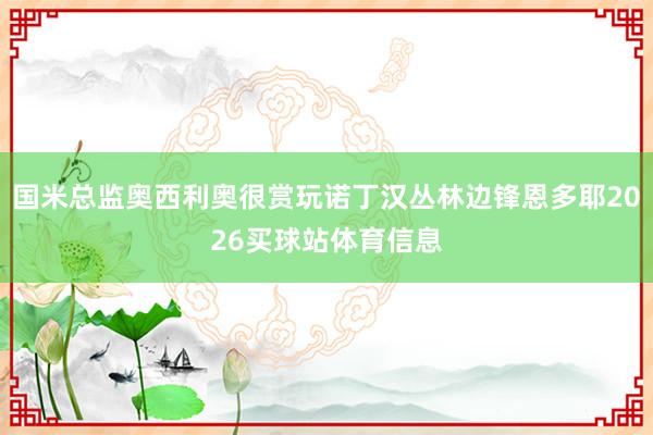 国米总监奥西利奥很赏玩诺丁汉丛林边锋恩多耶2026买球站体育信息