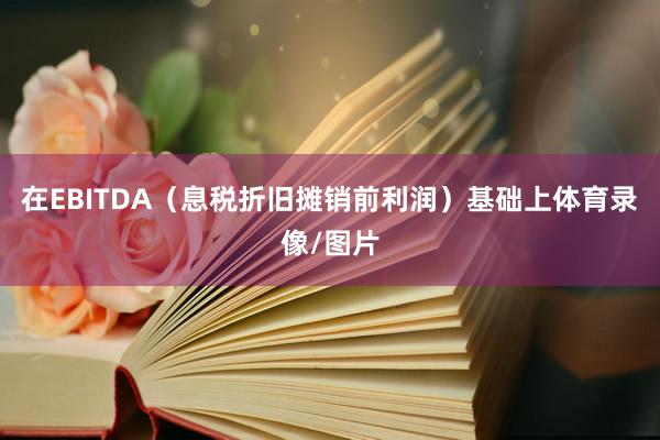 在EBITDA（息税折旧摊销前利润）基础上体育录像/图片