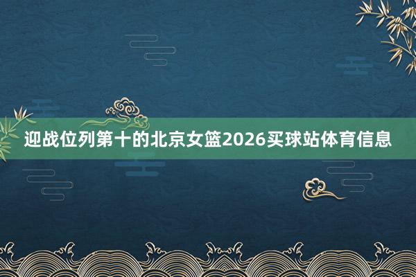 迎战位列第十的北京女篮2026买球站体育信息