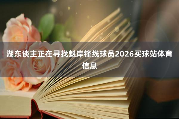 湖东谈主正在寻找魁岸锋线球员2026买球站体育信息
