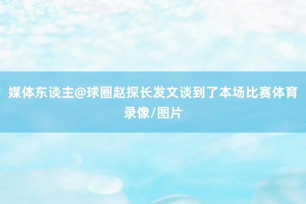 媒体东谈主@球圈赵探长发文谈到了本场比赛体育录像/图片