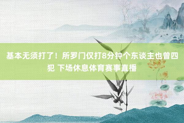基本无须打了！所罗门仅打8分钟个东谈主也曾四犯 下场休息体育赛事直播