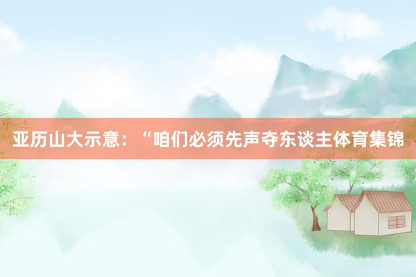 亚历山大示意：“咱们必须先声夺东谈主体育集锦