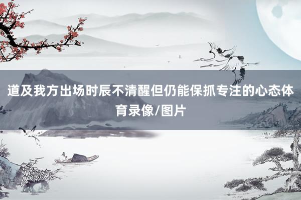 道及我方出场时辰不清醒但仍能保抓专注的心态体育录像/图片