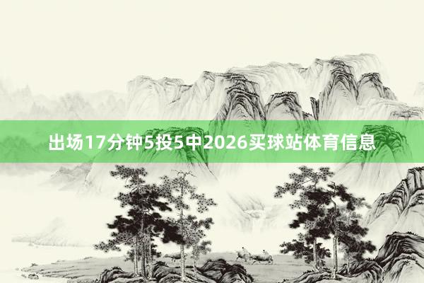 出场17分钟5投5中2026买球站体育信息