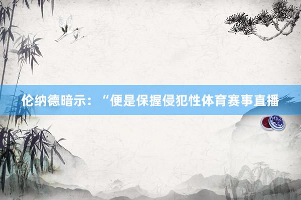 伦纳德暗示：“便是保握侵犯性体育赛事直播