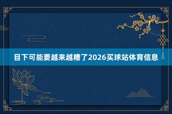 目下可能要越来越糟了2026买球站体育信息