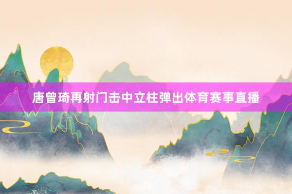 唐曾琦再射门击中立柱弹出体育赛事直播