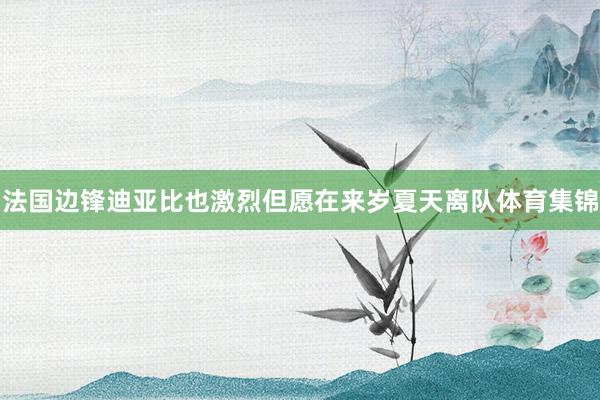 法国边锋迪亚比也激烈但愿在来岁夏天离队体育集锦
