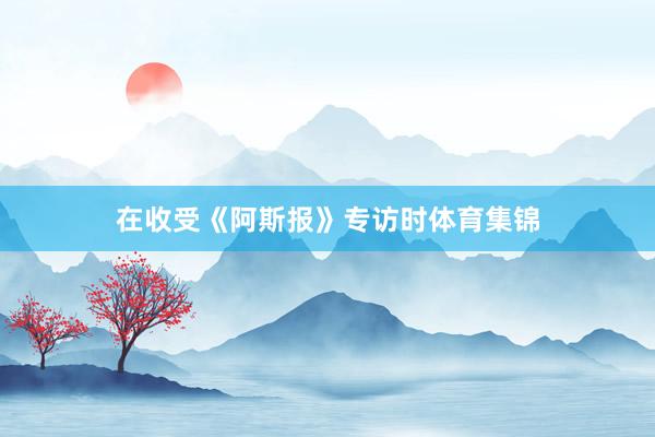 在收受《阿斯报》专访时体育集锦