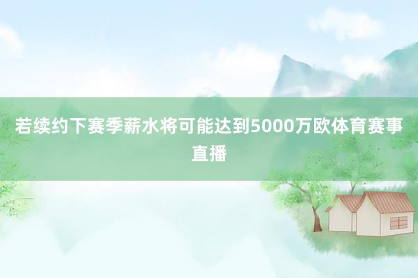 若续约下赛季薪水将可能达到5000万欧体育赛事直播